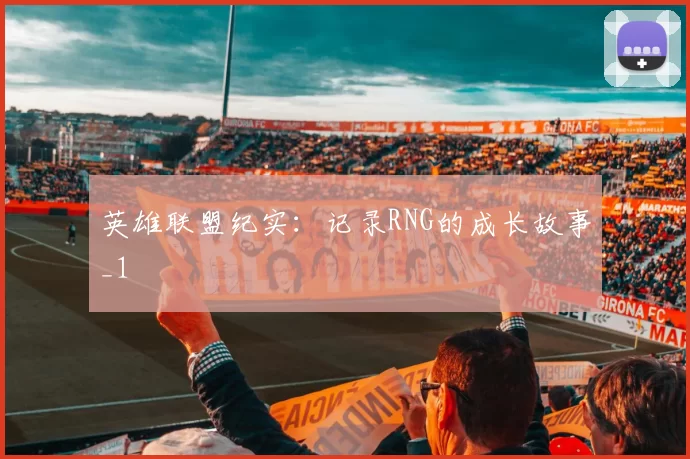 英雄联盟纪实：记录RNG的成长故事_1