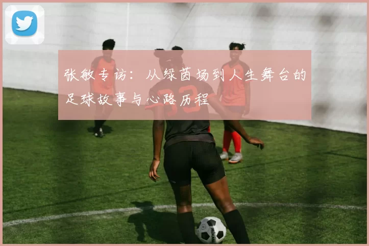 张敏专访：从绿茵场到人生舞台的足球故事与心路历程