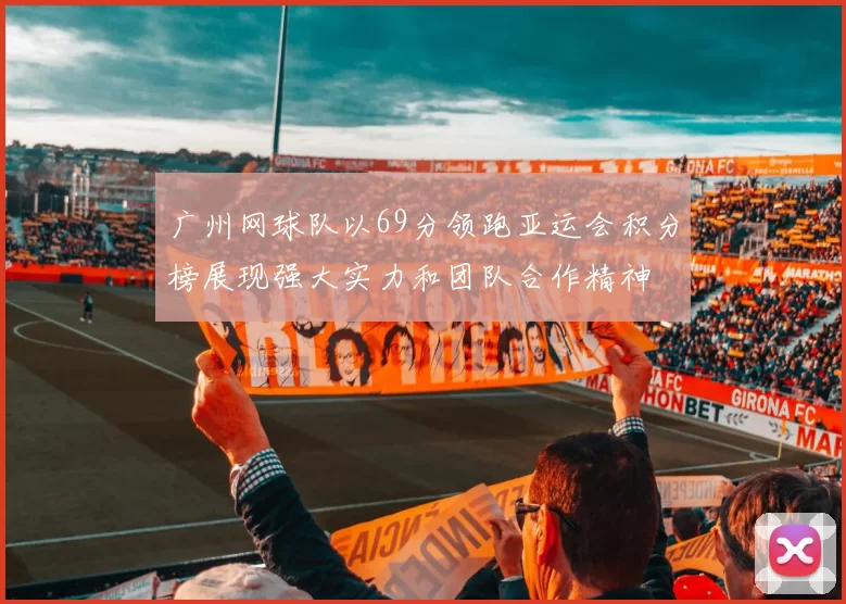 广州网球队以69分领跑亚运会积分榜展现强大实力和团队合作精神