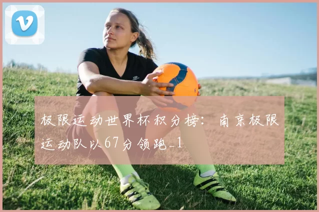 极限运动世界杯积分榜：南京极限运动队以67分领跑_1