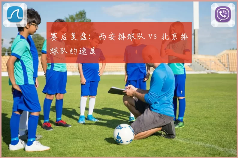 赛后复盘：西安排球队 vs 北京排球队的速度