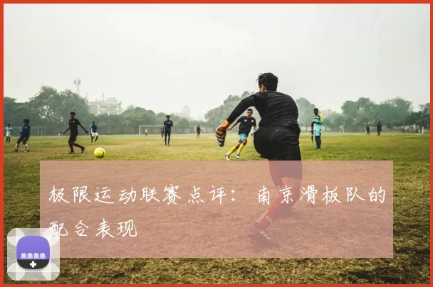 极限运动联赛点评：南京滑板队的配合表现