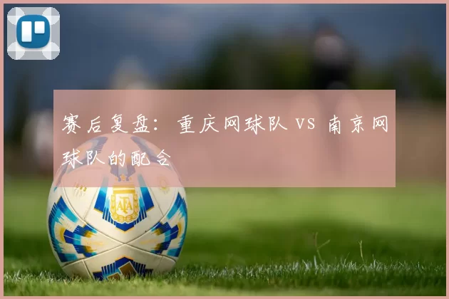 赛后复盘：重庆网球队 vs 南京网球队的配合