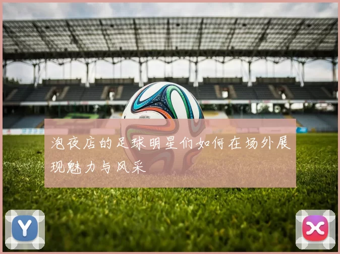 泡夜店的足球明星们如何在场外展现魅力与风采