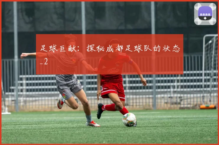 足球巨献：探秘成都足球队的状态_2