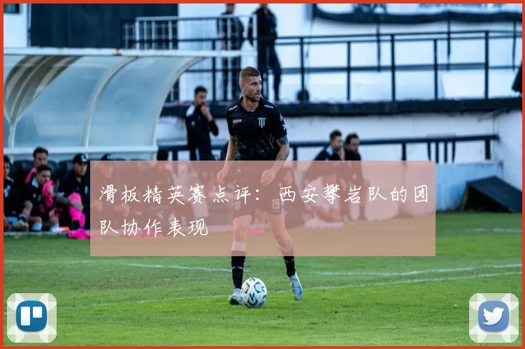 滑板精英赛点评：西安攀岩队的团队协作表现