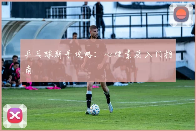 乒乓球新手攻略：心理素质入门指南