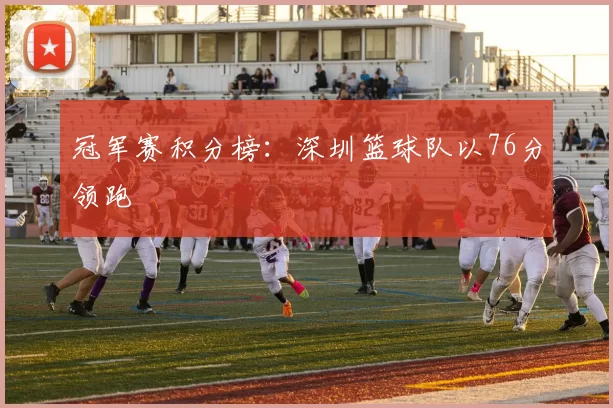 冠军赛积分榜：深圳篮球队以76分领跑