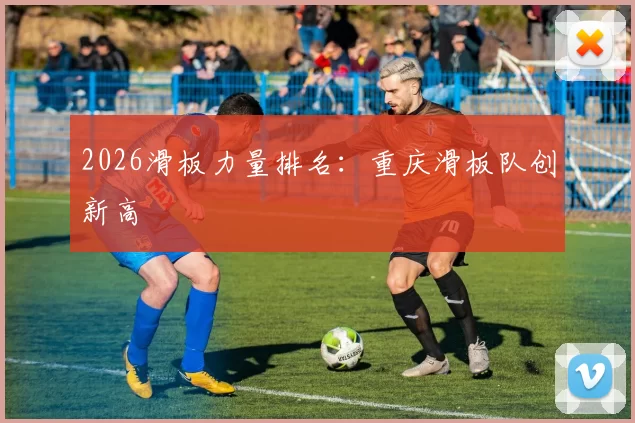 2026滑板力量排名：重庆滑板队创新高