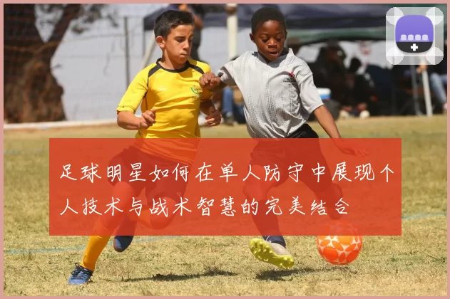 足球明星如何在单人防守中展现个人技术与战术智慧的完美结合