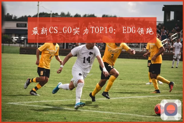 最新CS_GO实力TOP10：EDG领跑