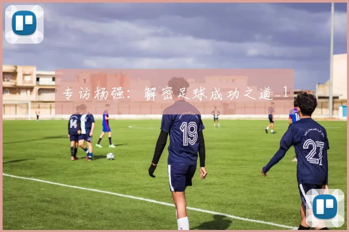 专访杨强：解密足球成功之道_1