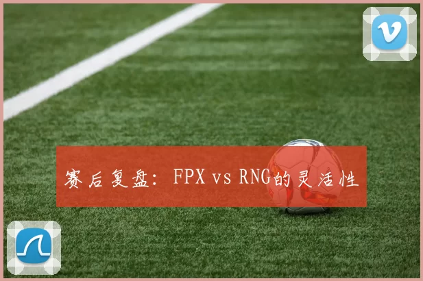 赛后复盘：FPX vs RNG的灵活性