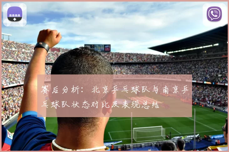 赛后分析：北京乒乓球队与南京乒乓球队状态对比及表现总结